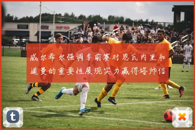 威尔希尔强调季前赛对恩瓦内里和道曼的重要性展现实力赢得塔帅信任