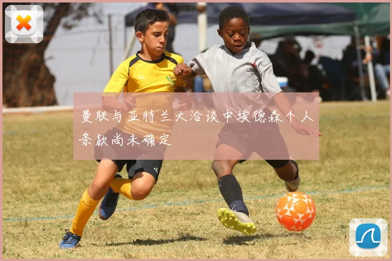 曼联与亚特兰大洽谈中埃德森个人条款尚未确定