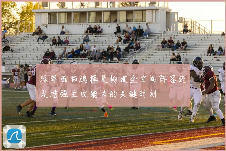 绿军面临选择是构建全空间阵容还是增强主攻能力的关键时刻