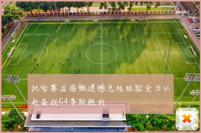托哈赛后感慨遗憾总结经验全力以赴备战G4争取胜利