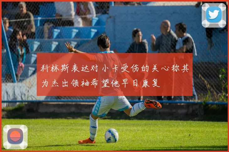 科林斯表达对小卡受伤的关心称其为杰出领袖希望他早日康复