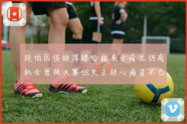 廷伯因伤缺席滕哈赫表示荷兰仍有机会晋级决赛但失去核心痛苦不已
