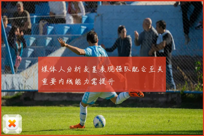 媒体人分析麦基表现强队配合至关重要内线能力需提升
