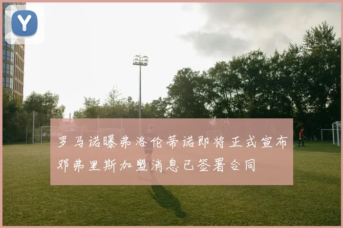 罗马诺曝弗洛伦蒂诺即将正式宣布邓弗里斯加盟消息已签署合同