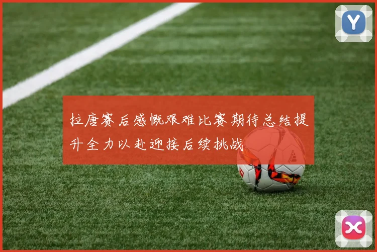 拉唐赛后感慨艰难比赛期待总结提升全力以赴迎接后续挑战