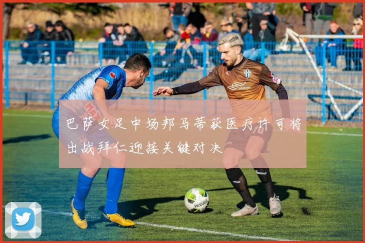 巴萨女足中场邦马蒂获医疗许可将出战拜仁迎接关键对决
