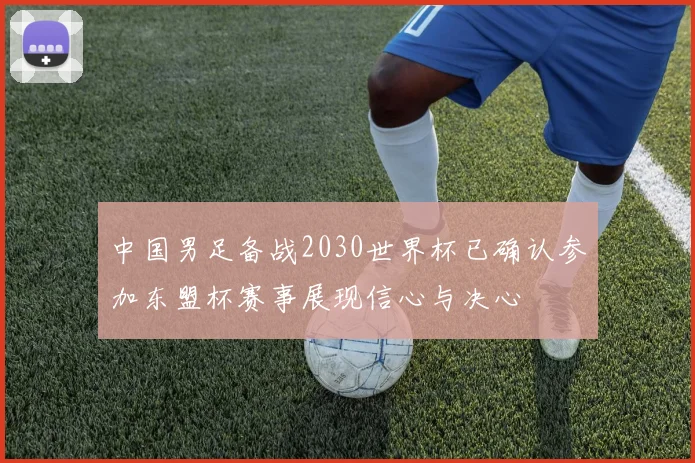中国男足备战2030世界杯已确认参加东盟杯赛事展现信心与决心